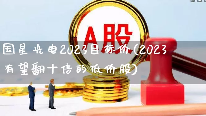 国星光电2023目标价(2023有望翻十倍的低价股)_https://www.fzdzcxj.com_创业板_第1张