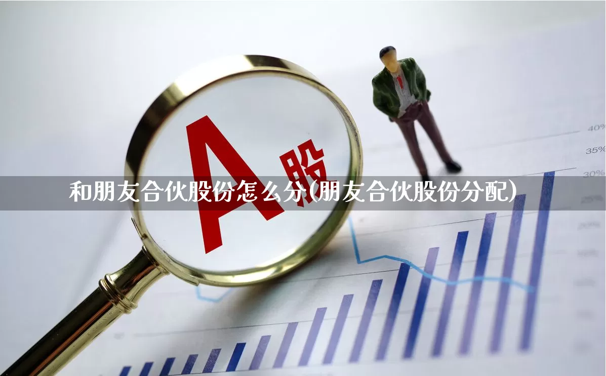 和朋友合伙股份怎么分(朋友合伙股份分配)_https://www.fzdzcxj.com_科创板_第1张
