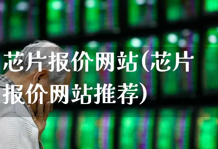芯片报价网站(芯片报价网站推荐)_https://www.fzdzcxj.com_北交所_第1张