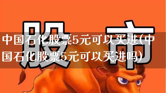 中国石化股票5元可以买进(中国石化股票5元可以买进吗)_https://www.fzdzcxj.com_上交所_第1张