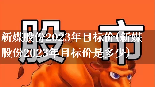 新媒股份2023年目标价(新媒股份2023年目标价是多少)_https://www.fzdzcxj.com_创业板_第1张