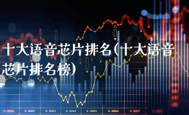 十大语音芯片排名(十大语音芯片排名榜)_https://www.fzdzcxj.com_科创板_第1张