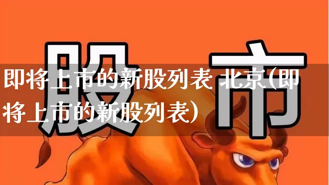 即将上市的新股列表 北京(即将上市的新股列表)_https://www.fzdzcxj.com_深交所_第1张