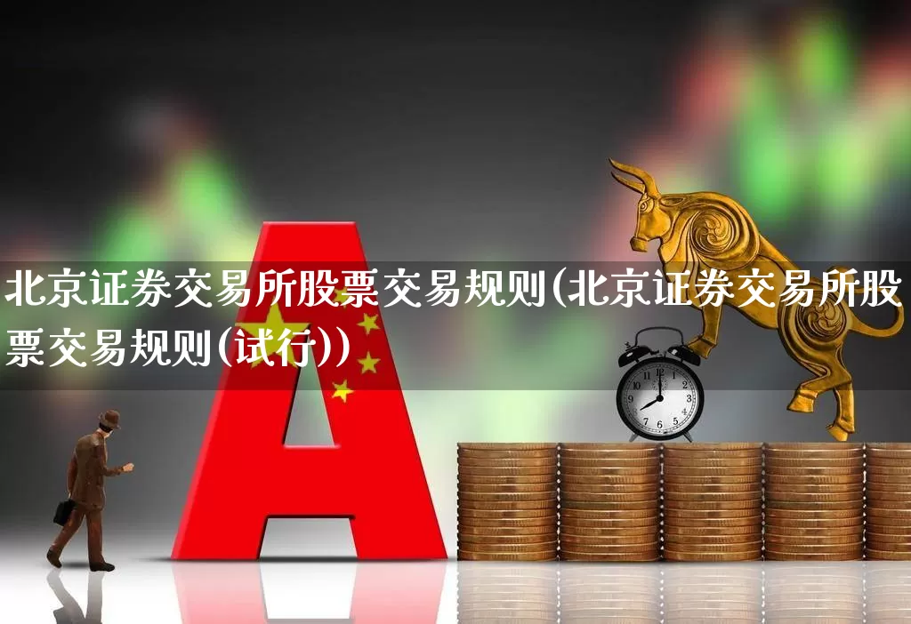 北京证券交易所股票交易规则(北京证券交易所股票交易规则(试行))_https://www.fzdzcxj.com_创业板_第1张
