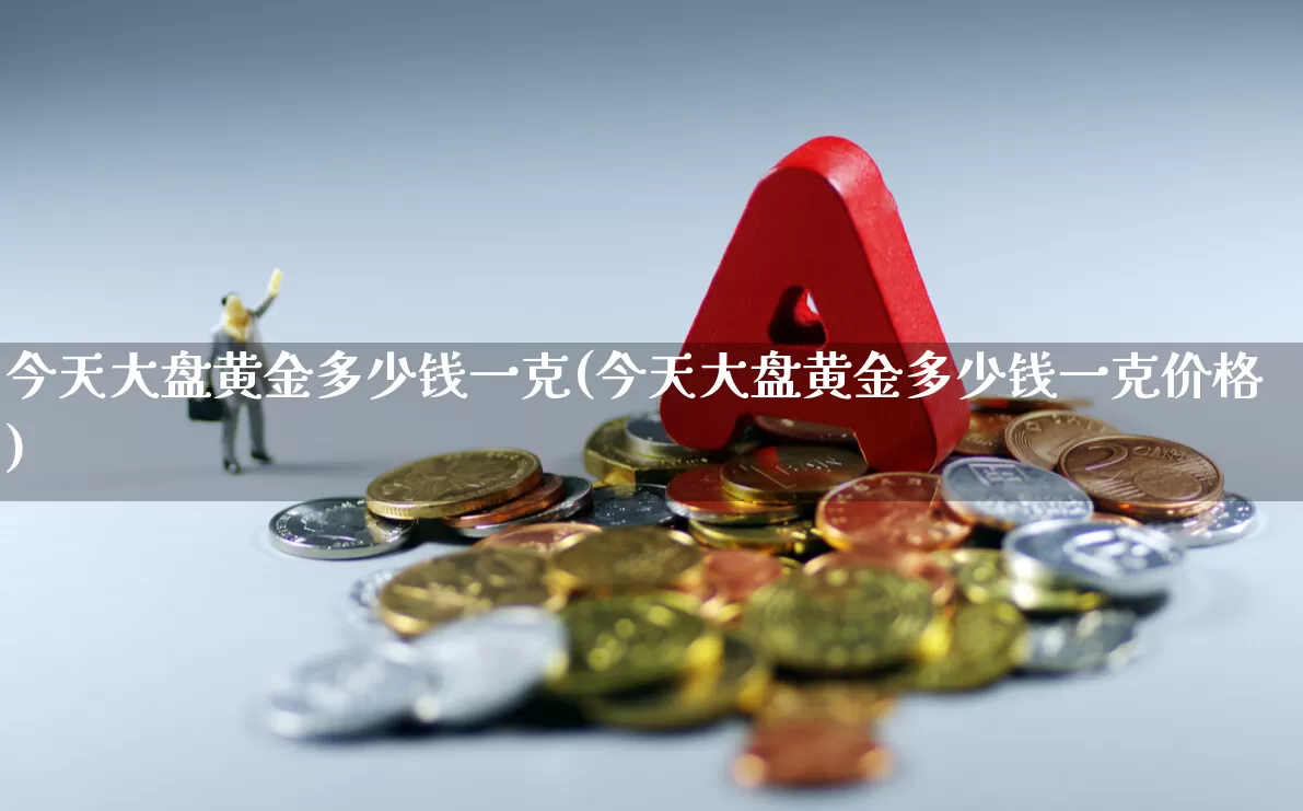 今天大盘黄金多少钱一克(今天大盘黄金多少钱一克价格)_https://www.fzdzcxj.com_创业板_第1张