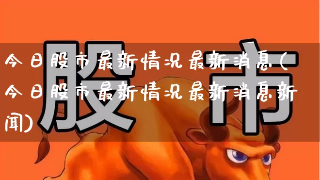 今日股市最新情况最新消息(今日股市最新情况最新消息新闻)_https://www.fzdzcxj.com_上交所_第1张