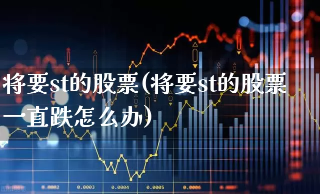 将要st的股票(将要st的股票一直跌怎么办)_https://www.fzdzcxj.com_科创板_第1张