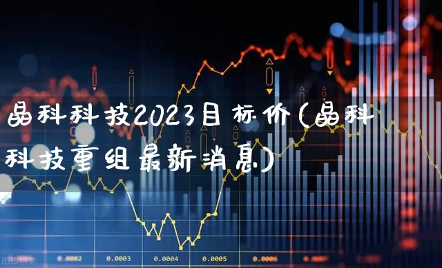 晶科科技2023目标价(晶科科技重组最新消息)_https://www.fzdzcxj.com_深交所_第1张