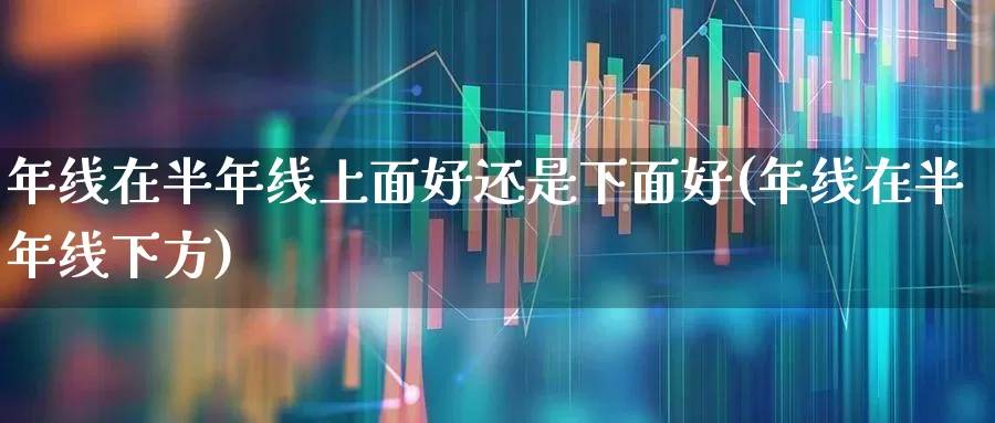 年线在半年线上面好还是下面好(年线在半年线下方)_https://www.fzdzcxj.com_北交所_第1张