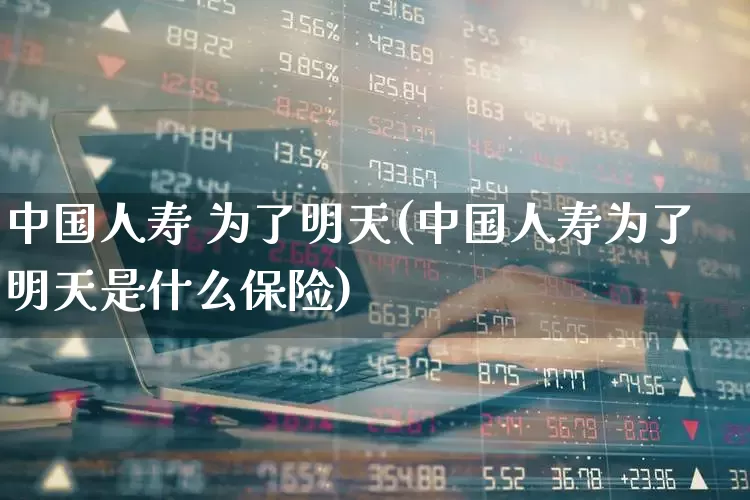 中国人寿 为了明天(中国人寿为了明天是什么保险)_https://www.fzdzcxj.com_北交所_第1张