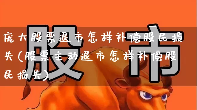 庞大股票退市怎样补偿股民损失(股票主动退市怎样补偿股民损失)_https://www.fzdzcxj.com_创业板_第1张