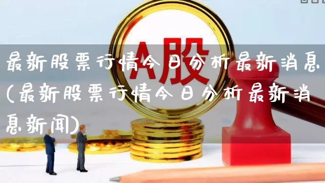 最新股票行情今日分析最新消息(最新股票行情今日分析最新消息新闻)_https://www.fzdzcxj.com_上交所_第1张