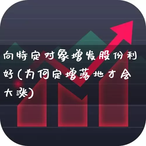 向特定对象增发股份利好(为何定增落地才会大涨)_https://www.fzdzcxj.com_上交所_第1张