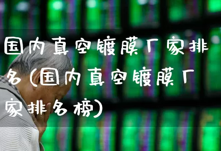 国内真空镀膜厂家排名(国内真空镀膜厂家排名榜)_https://www.fzdzcxj.com_创业板_第1张