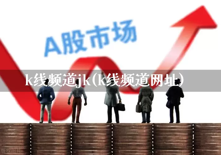k线频道jk(k线频道网址)_https://www.fzdzcxj.com_北交所_第1张