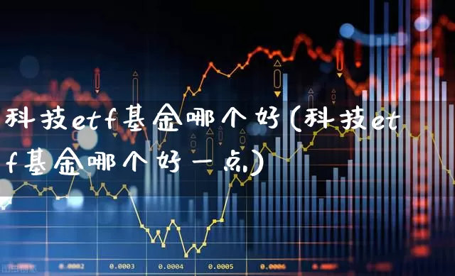科技etf基金哪个好(科技etf基金哪个好一点)_https://www.fzdzcxj.com_北交所_第1张