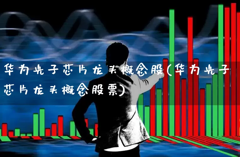 华为光子芯片龙头概念股(华为光子芯片龙头概念股票)_https://www.fzdzcxj.com_北交所_第1张