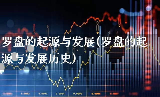罗盘的起源与发展(罗盘的起源与发展历史)_https://www.fzdzcxj.com_科创板_第1张