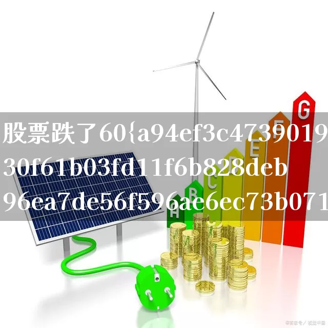 股票跌了60%要割肉吗(股票跌了30%要不要割肉)_https://www.fzdzcxj.com_上交所_第1张