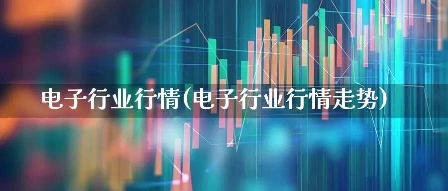 电子行业行情(电子行业行情走势)_https://www.fzdzcxj.com_科创板_第1张