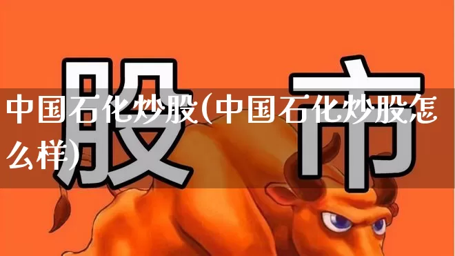 中国石化炒股(中国石化炒股怎么样)_https://www.fzdzcxj.com_创业板_第1张