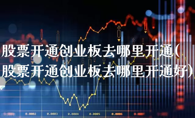 股票开通创业板去哪里开通(股票开通创业板去哪里开通好)_https://www.fzdzcxj.com_深交所_第1张