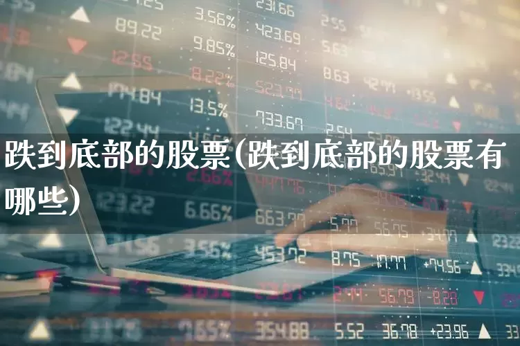 跌到底部的股票(跌到底部的股票有哪些)_https://www.fzdzcxj.com_创业板_第1张