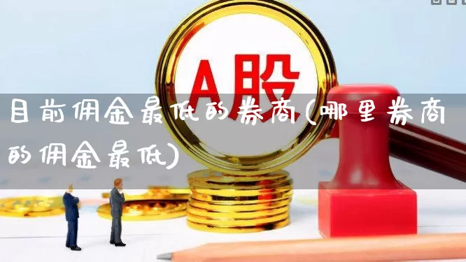 目前佣金最低的券商(哪里券商的佣金最低)_https://www.fzdzcxj.com_上交所_第1张