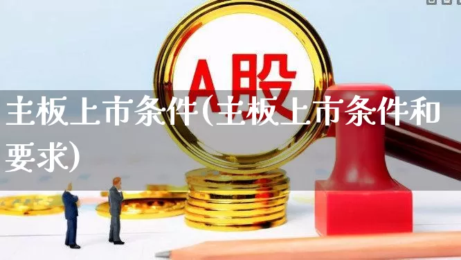 主板上市条件(主板上市条件和要求)_https://www.fzdzcxj.com_科创板_第1张