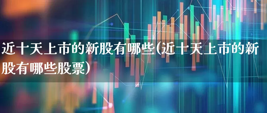 近十天上市的新股有哪些(近十天上市的新股有哪些股票)_https://www.fzdzcxj.com_上交所_第1张