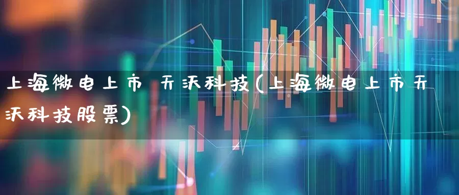 上海微电上市 天沃科技(上海微电上市天沃科技股票)_https://www.fzdzcxj.com_北交所_第1张
