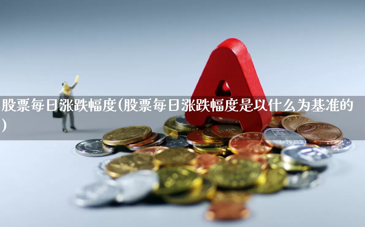 股票每日涨跌幅度(股票每日涨跌幅度是以什么为基准的)_https://www.fzdzcxj.com_创业板_第1张