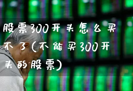 股票300开头怎么买不了(不能买300开头的股票)_https://www.fzdzcxj.com_创业板_第1张