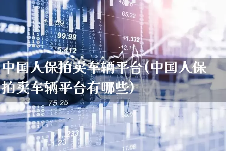 中国人保拍卖车辆平台(中国人保拍卖车辆平台有哪些)_https://www.fzdzcxj.com_深交所_第1张