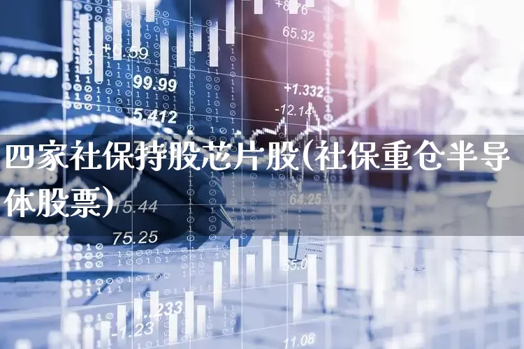 四家社保持股芯片股(社保重仓半导体股票)_https://www.fzdzcxj.com_上交所_第1张
