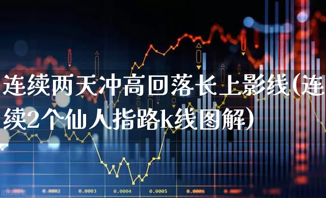连续两天冲高回落长上影线(连续2个仙人指路k线图解)_https://www.fzdzcxj.com_北交所_第1张