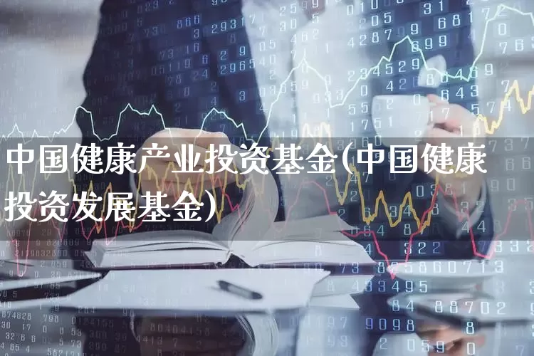 中国健康产业投资基金(中国健康投资发展基金)_https://www.fzdzcxj.com_创业板_第1张
