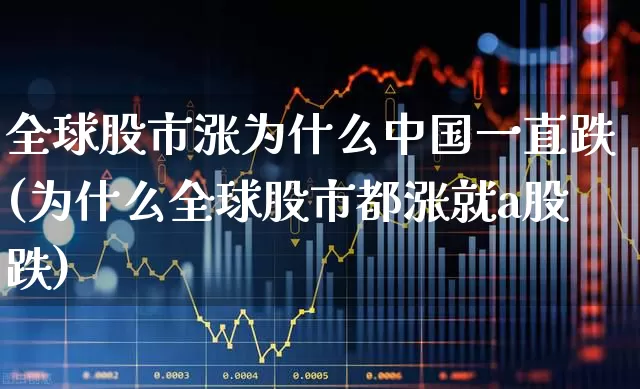 全球股市涨为什么中国一直跌(为什么全球股市都涨就a股跌)_https://www.fzdzcxj.com_科创板_第1张
