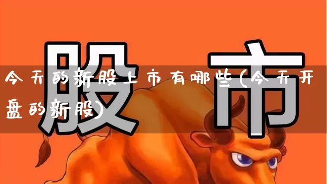 今天的新股上市有哪些(今天开盘的新股)_https://www.fzdzcxj.com_上交所_第1张