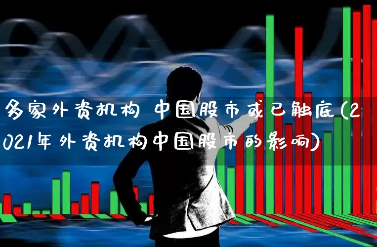 多家外资机构 中国股市或已触底(2021年外资机构中国股市的影响)_https://www.fzdzcxj.com_深交所_第1张