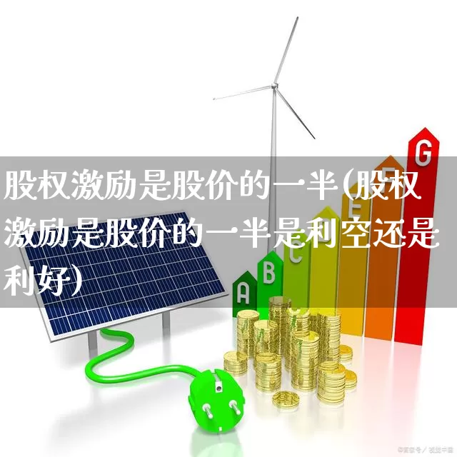 股权激励是股价的一半(股权激励是股价的一半是利空还是利好)_https://www.fzdzcxj.com_创业板_第1张