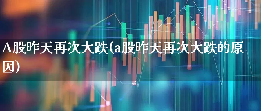 A股昨天再次大跌(a股昨天再次大跌的原因)_https://www.fzdzcxj.com_上交所_第1张