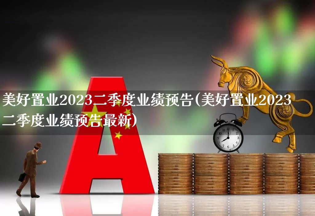 美好置业2023二季度业绩预告(美好置业2023二季度业绩预告最新)_https://www.fzdzcxj.com_深交所_第1张