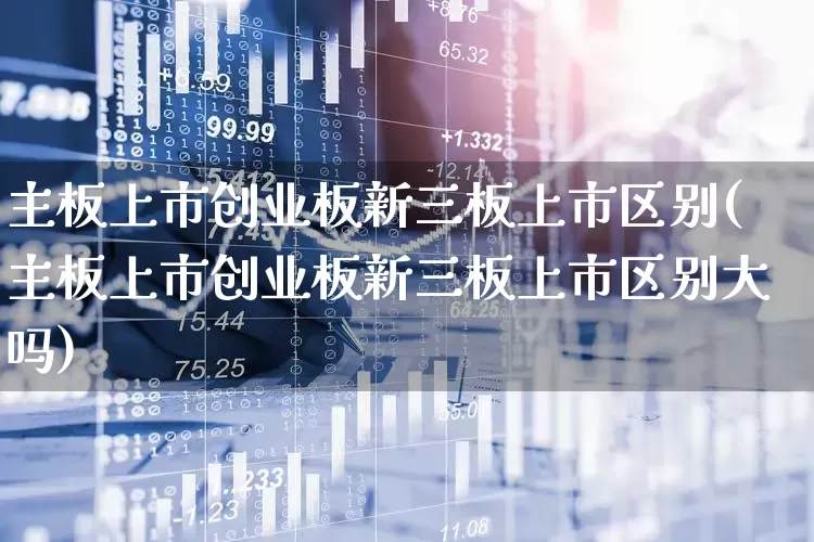 主板上市创业板新三板上市区别(主板上市创业板新三板上市区别大吗)_https://www.fzdzcxj.com_北交所_第1张