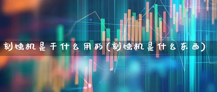 刻蚀机是干什么用的(刻蚀机是什么东西)_https://www.fzdzcxj.com_科创板_第1张