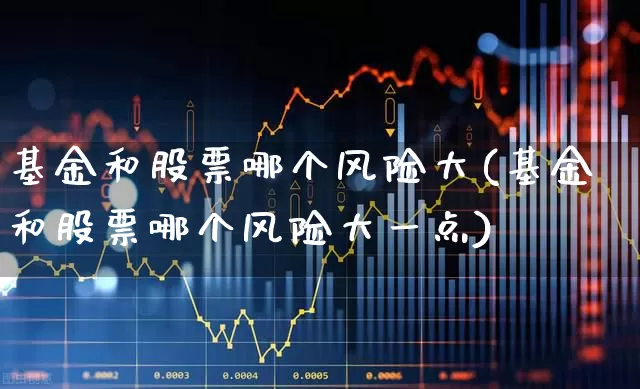 基金和股票哪个风险大(基金和股票哪个风险大一点)_https://www.fzdzcxj.com_创业板_第1张