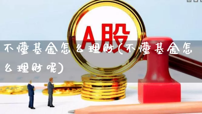 不懂基金怎么理财(不懂基金怎么理财呢)_https://www.fzdzcxj.com_上交所_第1张