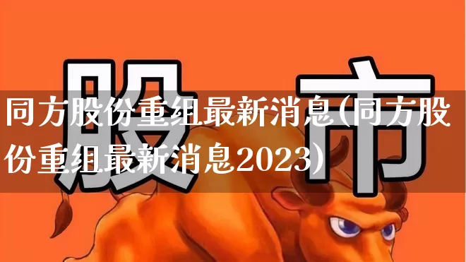 同方股份重组最新消息(同方股份重组最新消息2023)_https://www.fzdzcxj.com_科创板_第1张