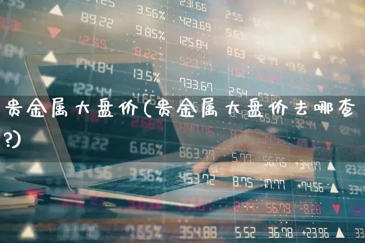 贵金属大盘价(贵金属大盘价去哪查?)_https://www.fzdzcxj.com_创业板_第1张