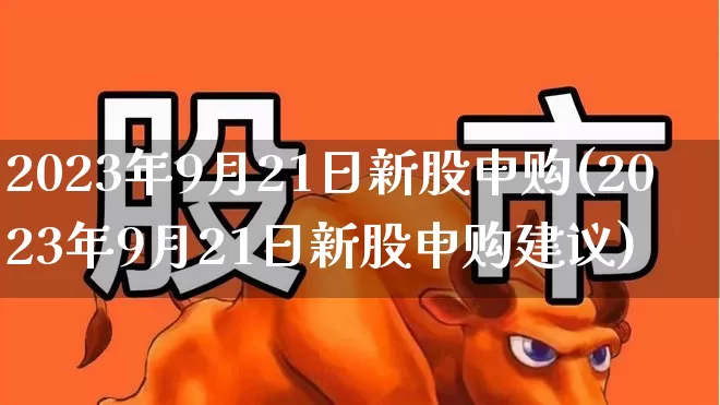 2023年9月21日新股申购(2023年9月21日新股申购建议)_https://www.fzdzcxj.com_上交所_第1张